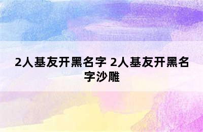 2人基友开黑名字 2人基友开黑名字沙雕